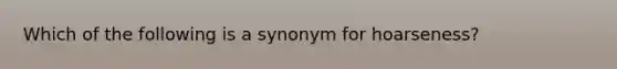 Which of the following is a synonym for hoarseness?