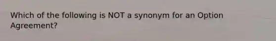 Which of the following is NOT a synonym for an Option Agreement?