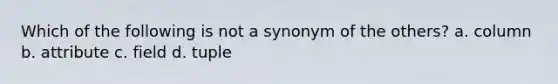 Which of the following is not a synonym of the others?​ a. ​column b. ​attribute c. ​field d. ​tuple