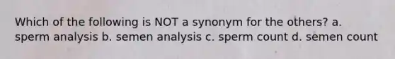 Which of the following is NOT a synonym for the others? a. sperm analysis b. semen analysis c. sperm count d. semen count