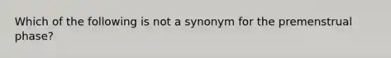 Which of the following is not a synonym for the premenstrual phase?