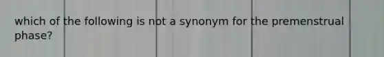 which of the following is not a synonym for the premenstrual phase?