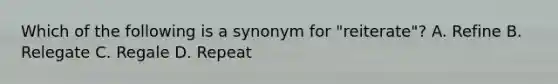 Which of the following is a synonym for "reiterate"? A. Refine B. Relegate C. Regale D. Repeat