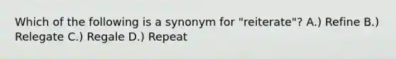 Which of the following is a synonym for "reiterate"? A.) Refine B.) Relegate C.) Regale D.) Repeat