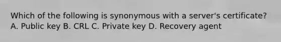 Which of the following is synonymous with a server's certificate? A. Public key B. CRL C. Private key D. Recovery agent