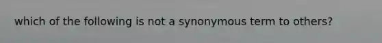 which of the following is not a synonymous term to others?