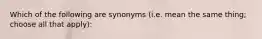 Which of the following are synonyms (i.e. mean the same thing; choose all that apply):