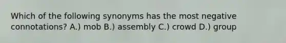 Which of the following synonyms has the most negative connotations? A.) mob B.) assembly C.) crowd D.) group