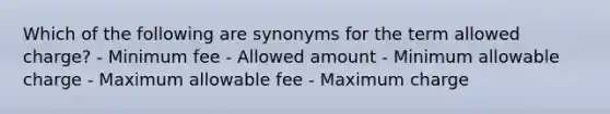 Which of the following are synonyms for the term allowed charge? - Minimum fee - Allowed amount - Minimum allowable charge - Maximum allowable fee - Maximum charge