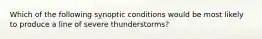 Which of the following synoptic conditions would be most likely to produce a line of severe thunderstorms?