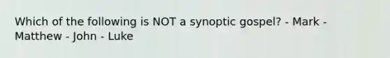 Which of the following is NOT a synoptic gospel? - Mark - Matthew - John - Luke