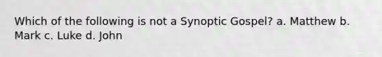 Which of the following is not a Synoptic Gospel? a. Matthew b. Mark c. Luke d. John