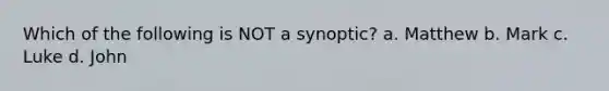 Which of the following is NOT a synoptic? a. Matthew b. Mark c. Luke d. John