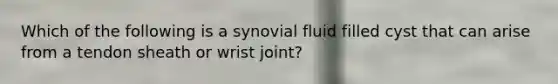 Which of the following is a synovial fluid filled cyst that can arise from a tendon sheath or wrist joint?