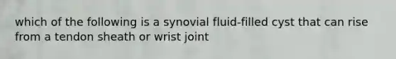 which of the following is a synovial fluid-filled cyst that can rise from a tendon sheath or wrist joint