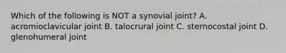 Which of the following is NOT a synovial joint? A. acromioclavicular joint B. talocrural joint C. sternocostal joint D. glenohumeral joint