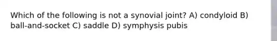 Which of the following is not a synovial joint? A) condyloid B) ball-and-socket C) saddle D) symphysis pubis