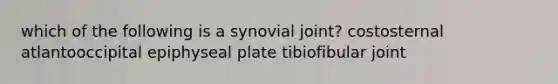 which of the following is a synovial joint? costosternal atlantooccipital epiphyseal plate tibiofibular joint