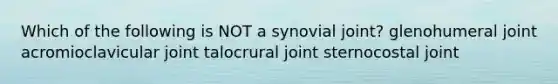 Which of the following is NOT a synovial joint? glenohumeral joint acromioclavicular joint talocrural joint sternocostal joint