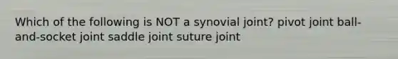 Which of the following is NOT a synovial joint? pivot joint ball-and-socket joint saddle joint suture joint