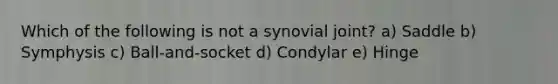 Which of the following is not a synovial joint? a) Saddle b) Symphysis c) Ball-and-socket d) Condylar e) Hinge