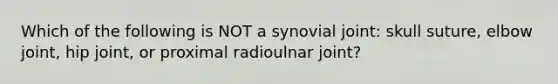 Which of the following is NOT a synovial joint: skull suture, elbow joint, hip joint, or proximal radioulnar joint?