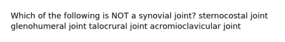 Which of the following is NOT a synovial joint? sternocostal joint glenohumeral joint talocrural joint acromioclavicular joint