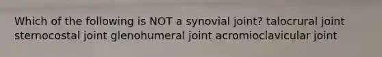 Which of the following is NOT a synovial joint? talocrural joint sternocostal joint glenohumeral joint acromioclavicular joint