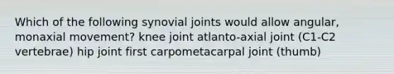 Which of the following synovial joints would allow angular, monaxial movement? knee joint atlanto-axial joint (C1-C2 vertebrae) hip joint first carpometacarpal joint (thumb)