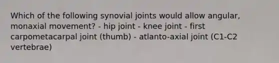 Which of the following synovial joints would allow angular, monaxial movement? - hip joint - knee joint - first carpometacarpal joint (thumb) - atlanto-axial joint (C1-C2 vertebrae)