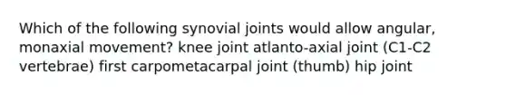 Which of the following synovial joints would allow angular, monaxial movement? knee joint atlanto-axial joint (C1-C2 vertebrae) first carpometacarpal joint (thumb) hip joint