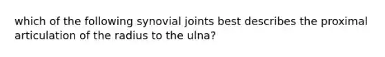 which of the following synovial joints best describes the proximal articulation of the radius to the ulna?