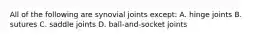 All of the following are synovial joints except: A. hinge joints B. sutures C. saddle joints D. ball-and-socket joints