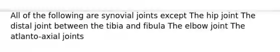 All of the following are synovial joints except The hip joint The distal joint between the tibia and fibula The elbow joint The atlanto-axial joints