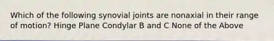 Which of the following synovial joints are nonaxial in their range of motion? Hinge Plane Condylar B and C None of the Above