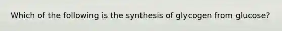 Which of the following is the synthesis of glycogen from glucose?