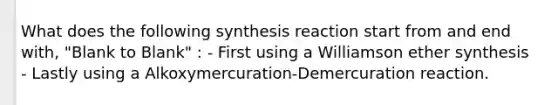 What does the following synthesis reaction start from and end with, "Blank to Blank" : - First using a Williamson ether synthesis - Lastly using a Alkoxymercuration-Demercuration reaction.