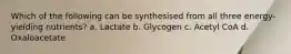 Which of the following can be synthesised from all three energy‐yielding nutrients? a. Lactate b. Glycogen c. Acetyl CoA d. Oxaloacetate