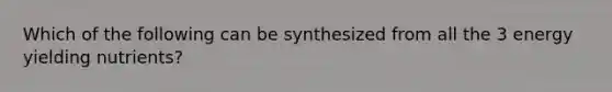 Which of the following can be synthesized from all the 3 energy yielding nutrients?