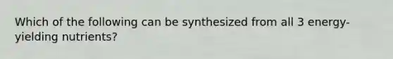 Which of the following can be synthesized from all 3 energy-yielding nutrients?