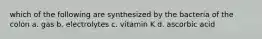 which of the following are synthesized by the bacteria of the colon a. gas b. electrolytes c. vitamin K d. ascorbic acid