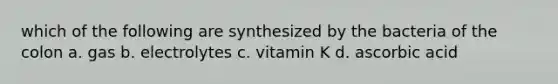 which of the following are synthesized by the bacteria of the colon a. gas b. electrolytes c. vitamin K d. ascorbic acid