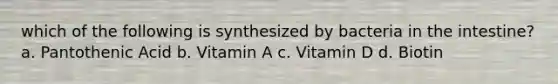 which of the following is synthesized by bacteria in the intestine? a. Pantothenic Acid b. Vitamin A c. Vitamin D d. Biotin