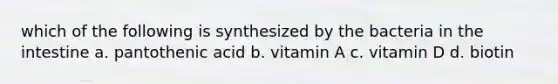 which of the following is synthesized by the bacteria in the intestine a. pantothenic acid b. vitamin A c. vitamin D d. biotin