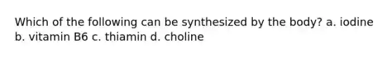 Which of the following can be synthesized by the body? a. iodine b. vitamin B6 c. thiamin d. choline