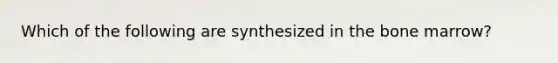 Which of the following are synthesized in the bone marrow?