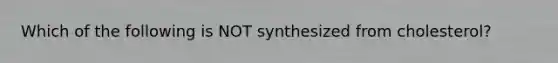 Which of the following is NOT synthesized from cholesterol?