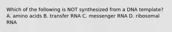 Which of the following is NOT synthesized from a DNA template? A. amino acids B. transfer RNA C. messenger RNA D. ribosomal RNA