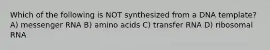 Which of the following is NOT synthesized from a DNA template? A) messenger RNA B) amino acids C) transfer RNA D) ribosomal RNA