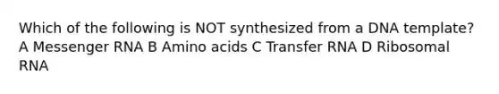 Which of the following is NOT synthesized from a DNA template? A Messenger RNA B Amino acids C Transfer RNA D Ribosomal RNA